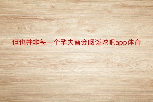 但也并非每一个孕夫皆会咽谈球吧app体育