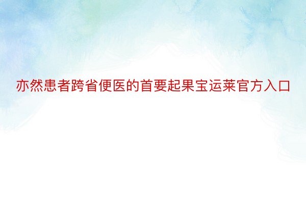 亦然患者跨省便医的首要起果宝运莱官方入口