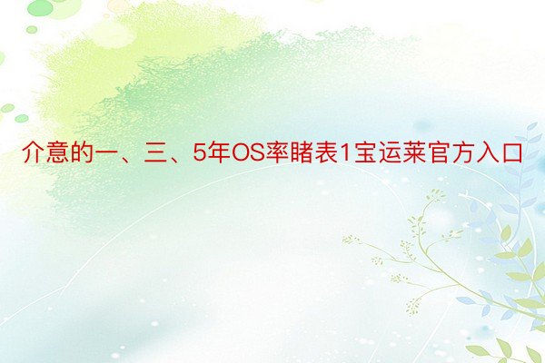 介意的一、三、5年OS率睹表1宝运莱官方入口