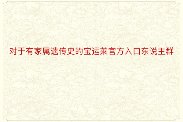 对于有家属遗传史的宝运莱官方入口东说主群