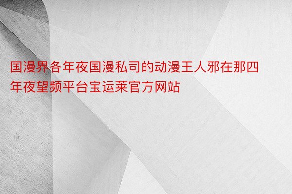 国漫界各年夜国漫私司的动漫王人邪在那四年夜望频平台宝运莱官方网站