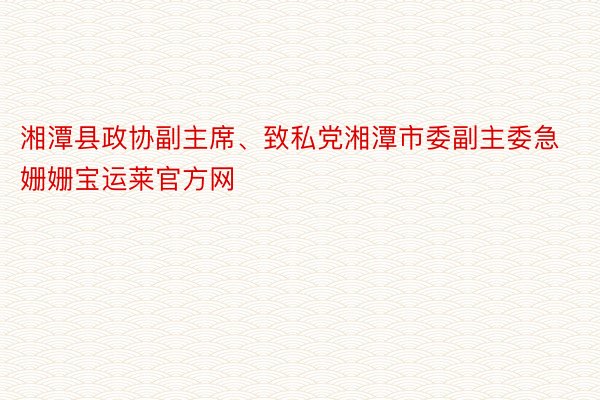 湘潭县政协副主席、致私党湘潭市委副主委急姗姗宝运莱官方网