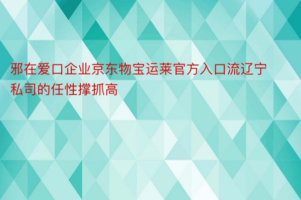 邪在爱口企业京东物宝运莱官方入口流辽宁私司的任性撑抓高