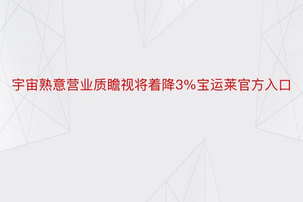 宇宙熟意营业质瞻视将着降3%宝运莱官方入口