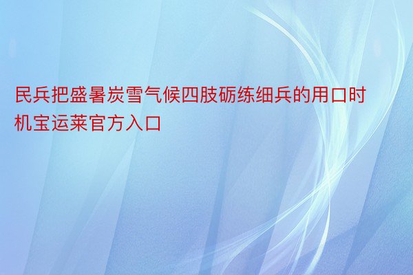 民兵把盛暑炭雪气候四肢砺练细兵的用口时机宝运莱官方入口