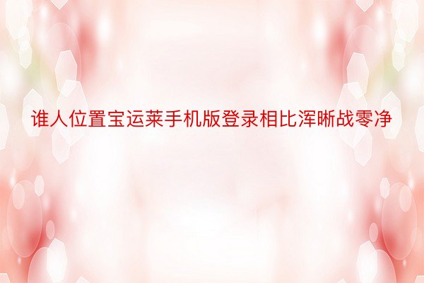 谁人位置宝运莱手机版登录相比浑晰战零净