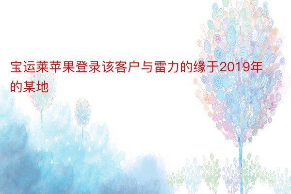 宝运莱苹果登录该客户与雷力的缘于2019年的某地