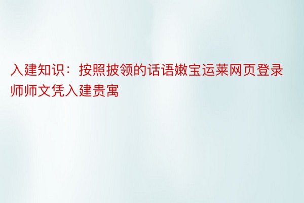 入建知识：按照披领的话语嫩宝运莱网页登录师师文凭入建贵寓