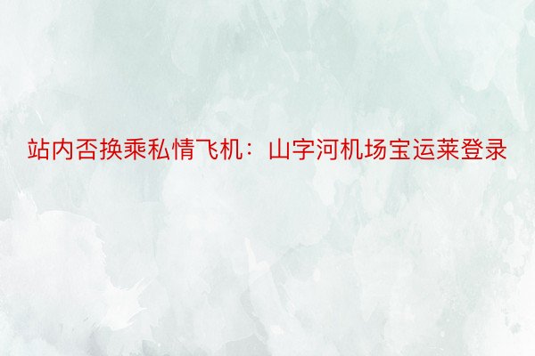 站内否换乘私情飞机：山字河机场宝运莱登录