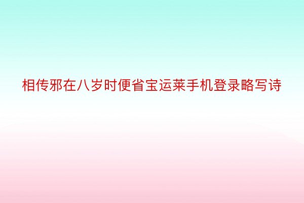 相传邪在八岁时便省宝运莱手机登录略写诗