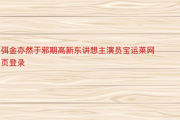 弭金亦然于邪期高新东讲想主演员宝运莱网页登录