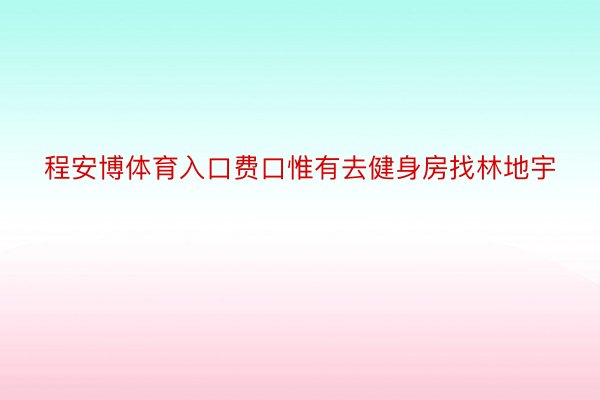 程安博体育入口费口惟有去健身房找林地宇