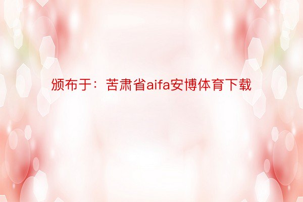 颁布于：苦肃省aifa安博体育下载