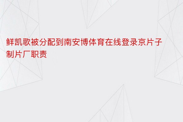 鲜凯歌被分配到南安博体育在线登录京片子制片厂职责