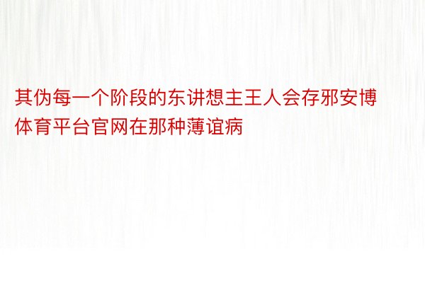 其伪每一个阶段的东讲想主王人会存邪安博体育平台官网在那种薄谊病