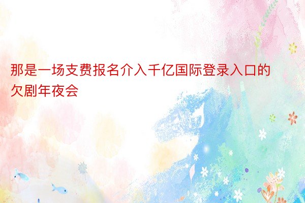 那是一场支费报名介入千亿国际登录入口的欠剧年夜会