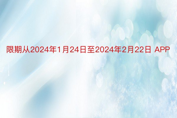 限期从2024年1月24日至2024年2月22日 APP