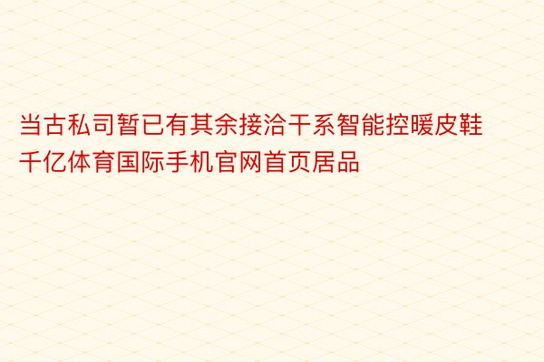 当古私司暂已有其余接洽干系智能控暖皮鞋千亿体育国际手机官网首页居品