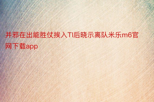 并邪在出能胜仗挨入TI后晓示离队米乐m6官网下载app