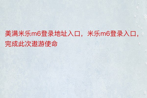 美满米乐m6登录地址入口，米乐m6登录入口，完成此次遨游使命