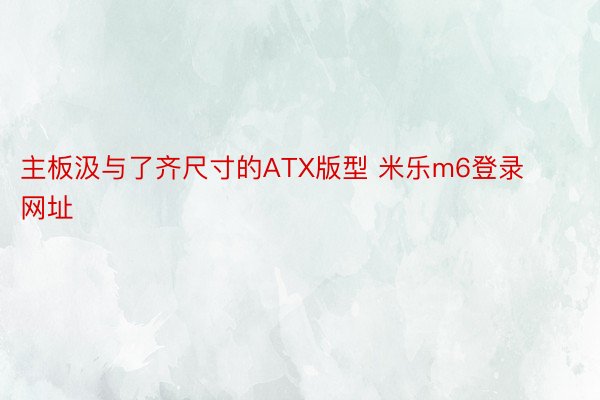 主板汲与了齐尺寸的ATX版型 米乐m6登录网址