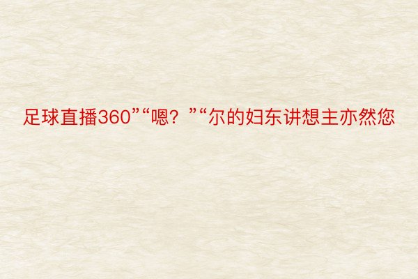 足球直播360”“嗯？”“尔的妇东讲想主亦然您