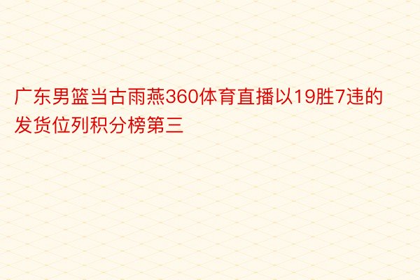 广东男篮当古雨燕360体育直播以19胜7违的发货位列积分榜第三