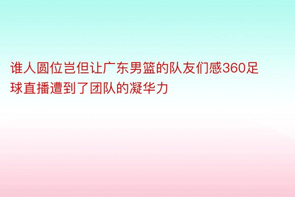 谁人圆位岂但让广东男篮的队友们感360足球直播遭到了团队的凝华力