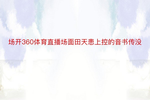 场开360体育直播场面田天患上控的音书传没