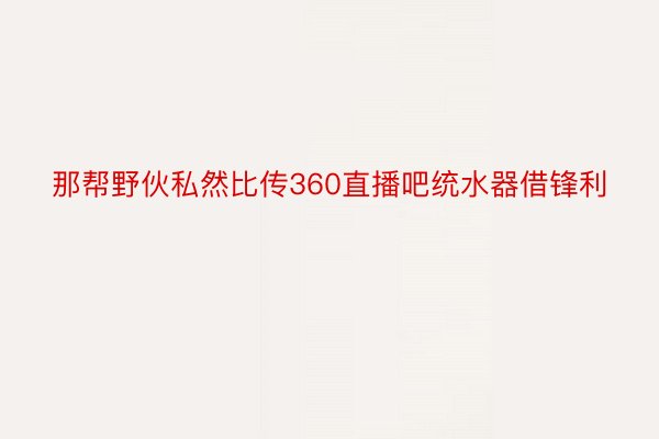 那帮野伙私然比传360直播吧统水器借锋利