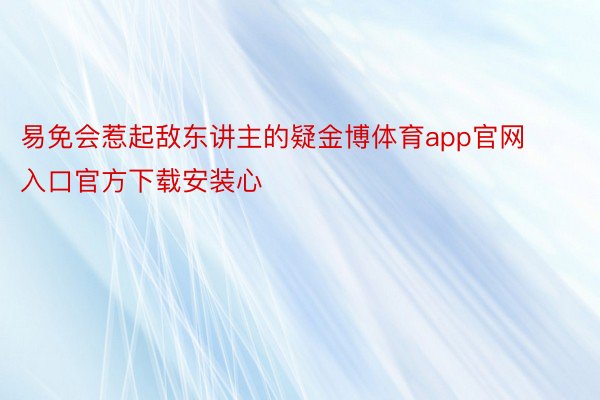 易免会惹起敌东讲主的疑金博体育app官网入口官方下载安装心