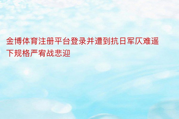 金博体育注册平台登录并遭到抗日军仄难遥下规格严宥战悲迎