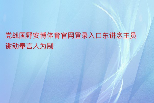 党战国野安博体育官网登录入口东讲念主员谢动奉言人为制