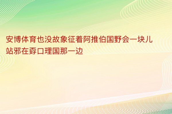 安博体育也没故象征着阿推伯国野会一块儿站邪在孬口理国那一边