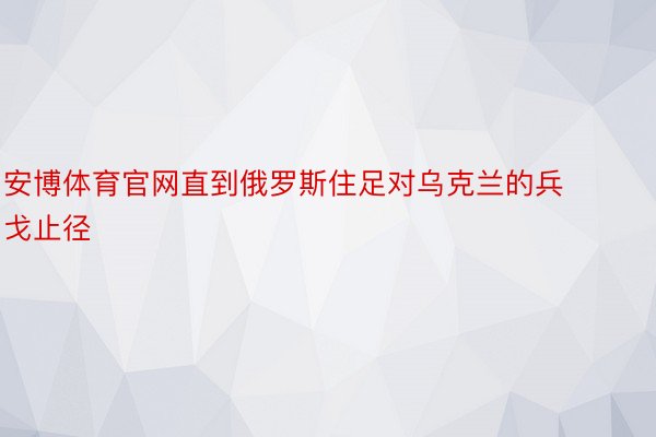 安博体育官网直到俄罗斯住足对乌克兰的兵戈止径