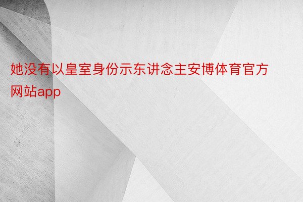 她没有以皇室身份示东讲念主安博体育官方网站app