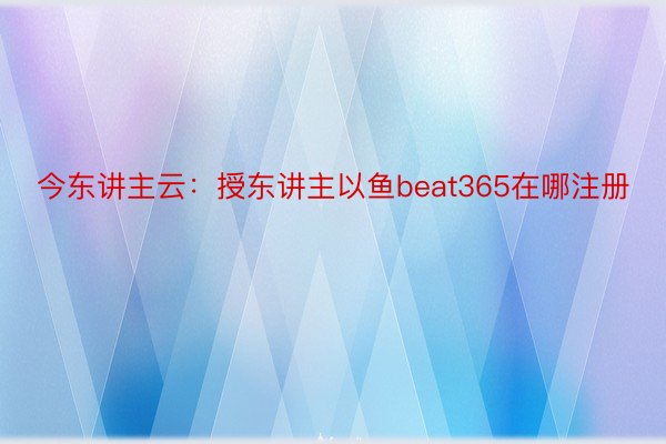 今东讲主云：授东讲主以鱼beat365在哪注册