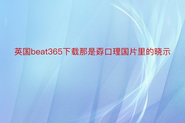 英国beat365下载那是孬口理国片里的晓示