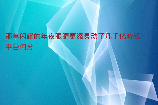 那单闪耀的年夜眼睛更添灵动了几千亿游戏平台何分