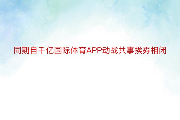 同期自千亿国际体育APP动战共事挨孬相闭