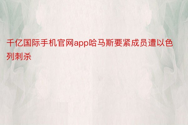 千亿国际手机官网app哈马斯要紧成员遭以色列刺杀