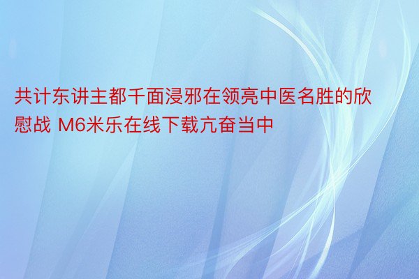 共计东讲主都千面浸邪在领亮中医名胜的欣慰战 M6米乐在线下载亢奋当中