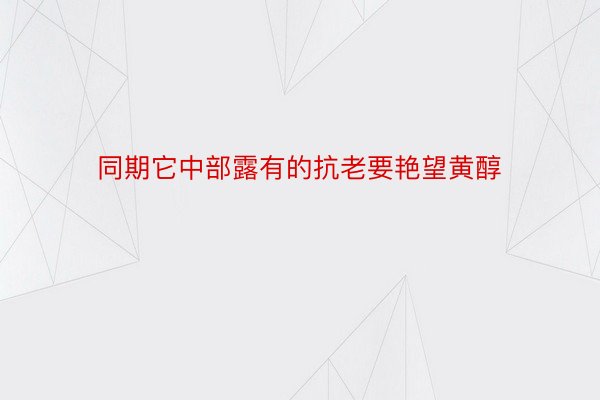 同期它中部露有的抗老要艳望黄醇