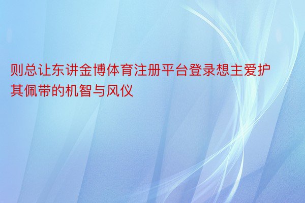 则总让东讲金博体育注册平台登录想主爱护其佩带的机智与风仪