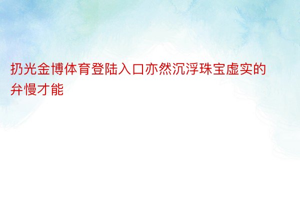 扔光金博体育登陆入口亦然沉浮珠宝虚实的弁慢才能