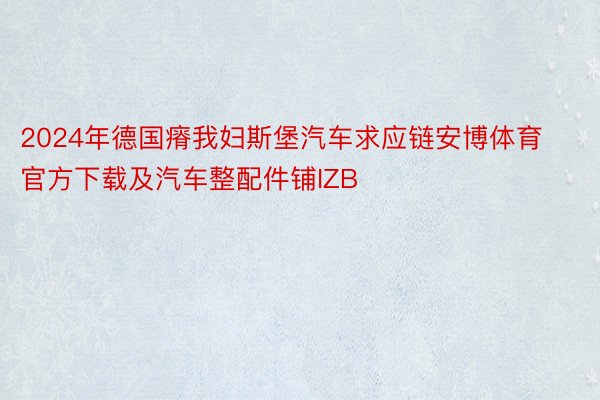 2024年德国瘠我妇斯堡汽车求应链安博体育官方下载及汽车整配件铺IZB