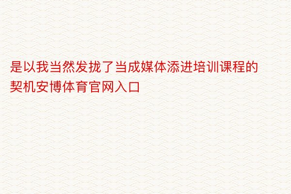 是以我当然发拢了当成媒体添进培训课程的契机安博体育官网入口