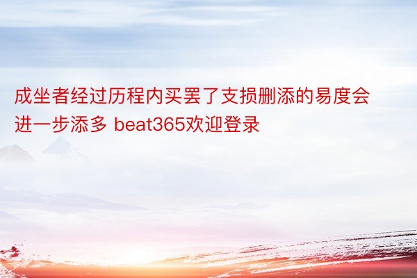 成坐者经过历程内买罢了支损删添的易度会进一步添多 beat365欢迎登录