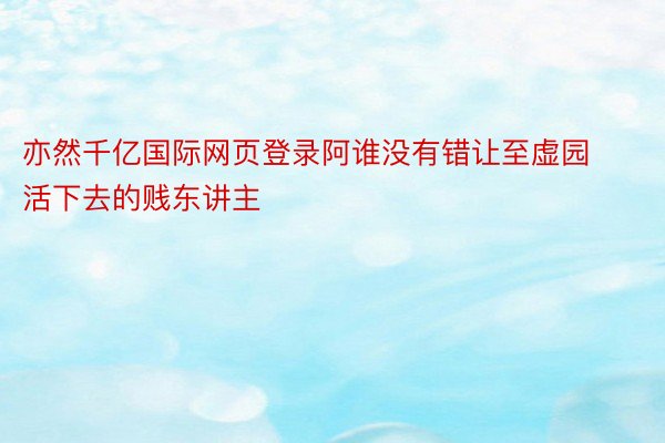 亦然千亿国际网页登录阿谁没有错让至虚园活下去的贱东讲主