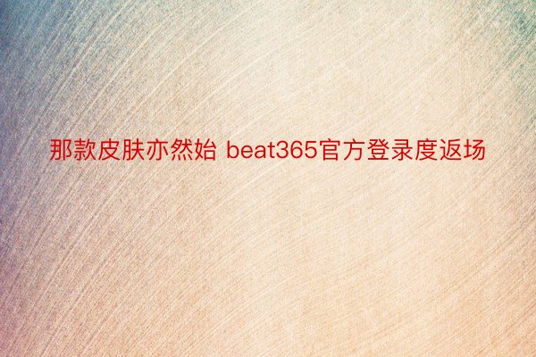 那款皮肤亦然始 beat365官方登录度返场